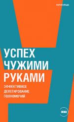 Успех чужими руками. Эффективное делегирование полномочий